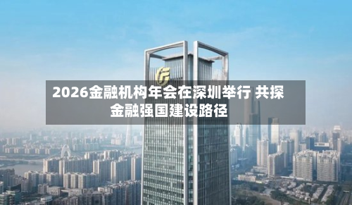 2026金融机构年会在深圳举行 共探金融强国建设路径