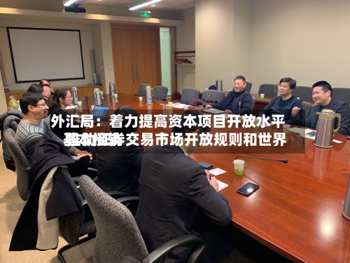 外汇局:着力提高资本项目开放水平 推动证券交易市场开放规则和世界
基本接轨-第2张图片
