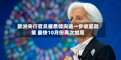 欧洲央行官员据悉倾向进一步收紧政策 最快10月份再次加息-第2张图片