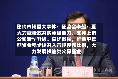 影响市场重大事件：证监会李超：更大力度释放并购重组活力	，支持上市公司转型升级	、做优做强，推动中长期资金稳步提升入市规模和比例，大力发展权益类公募基金-第2张图片
