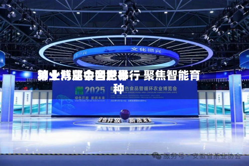 第十八届中国世界种业博览会合肥举行 聚焦智能育种