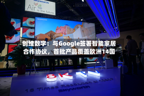 创维数字:与Google签署智能家居合作协议,首批产品覆盖欧洲14国