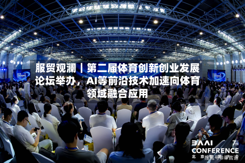 服贸观澜｜第二届体育创新创业发展论坛举办	，AI等前沿技术加速向体育领域融合应用-第2张图片