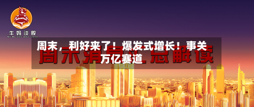 周末，利好来了！爆发式增长！事关万亿赛道-第3张图片