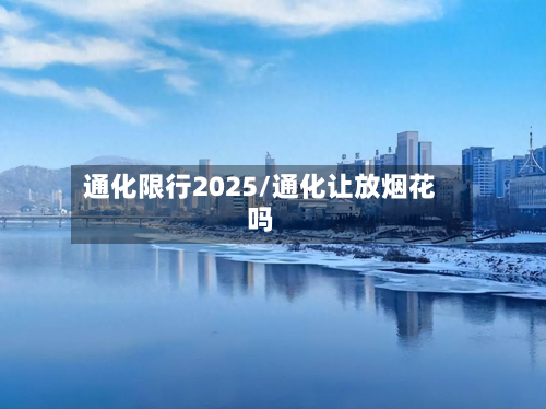 通化限行2025/通化让放烟花吗