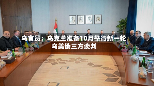 乌官员:乌克兰准备10月举行新一轮乌美俄三方谈判