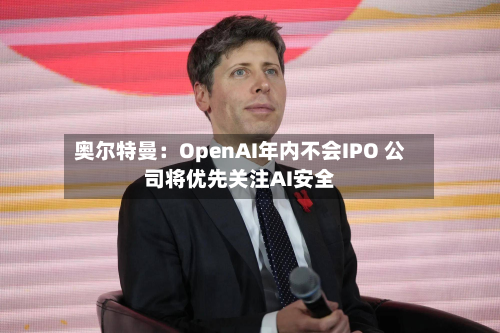 奥尔特曼:OpenAI年内不会IPO 公司将优先关注AI安全