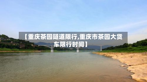 【重庆茶园隧道限行,重庆市茶园大货车限行时间】