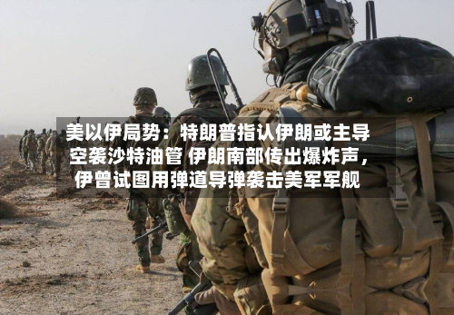 美以伊局势：特朗普指认伊朗或主导空袭沙特油管 伊朗南部传出爆炸声	，伊曾试图用弹道导弹袭击美军军舰-第2张图片