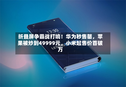 折叠屏争霸战打响！华为秒售罄，苹果被炒到49999元，小米起售价首破万-第2张图片