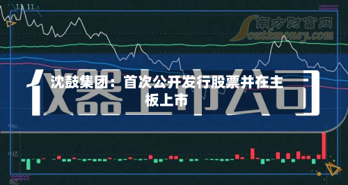 沈鼓集团:首次公开发行股票并在主板上市-第3张图片