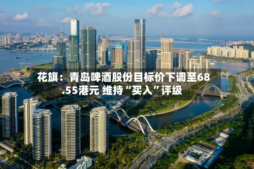 花旗：青岛啤酒股份目标价下调至68.55港元 维持“买入	”评级-第1张图片