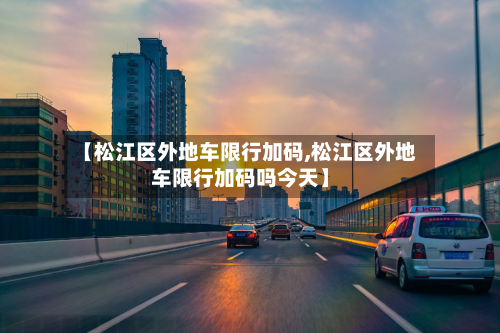 【松江区外地车限行加码,松江区外地车限行加码吗今天】-第2张图片