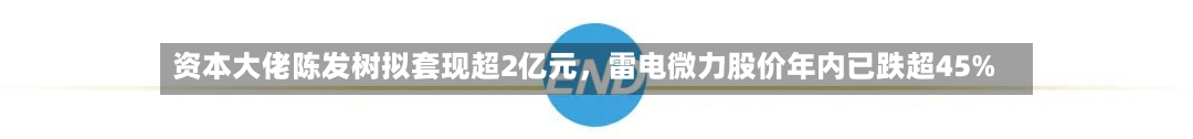 资本大佬陈发树拟套现超2亿元	，雷电微力股价年内已跌超45%-第2张图片