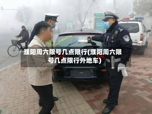 濮阳周六限号几点限行(濮阳周六限号几点限行外地车)