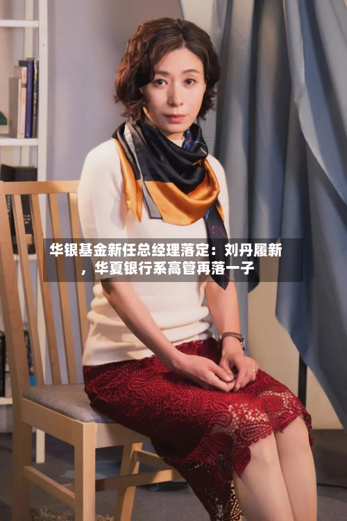 华银基金新任总经理落定:刘丹履新,华夏银行系高管再落一子