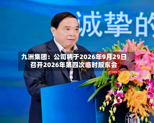 九洲集团:公司将于2026年9月29日召开2026年第四次临时股东会-第2张图片