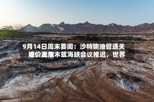 9月14日周末要闻：沙特输油管道关闭，霍尔木兹海峡会议推迟，世界油价上涨-第1张图片
