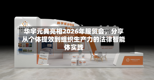 华宇元典亮相2026年服贸会,分享从个体提效到组织生产力的法律智能体实践