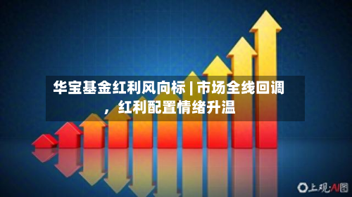 华宝基金红利风向标 | 市场全线回调，红利配置情绪升温-第1张图片