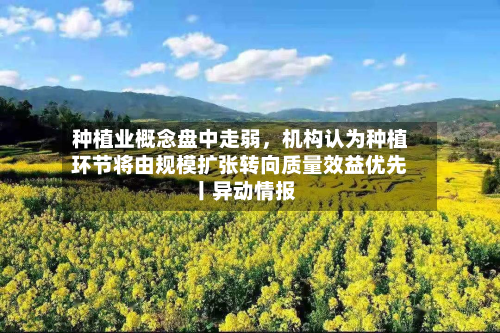 种植业概念盘中走弱，机构认为种植环节将由规模扩张转向质量效益优先丨异动情报