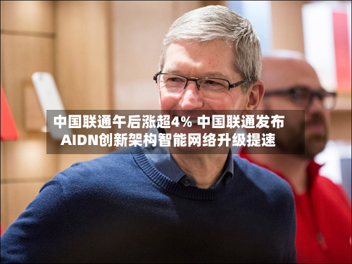 中国联通午后涨超4% 中国联通发布AIDN创新架构智能网络升级提速-第3张图片