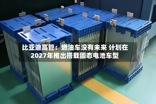 比亚迪高管：燃油车没有未来 计划在2027年推出搭载固态电池车型-第2张图片