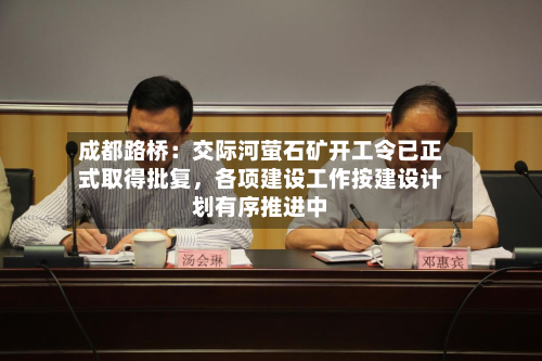 成都路桥:交际河萤石矿开工令已正式取得批复,各项建设工作按建设计划有序推进中