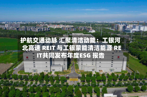 护航交通动脉 汇聚清洁动能:工银河北高速 REIT 与工银蒙能清洁能源 REIT共同发布年度ESG 报告-第2张图片