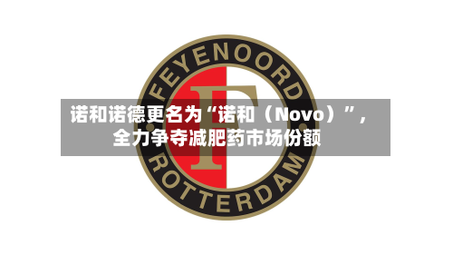 诺和诺德更名为“诺和（Novo）”，全力争夺减肥药市场份额-第2张图片