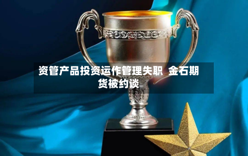资管产品投资运作管理失职  金石期货被约谈