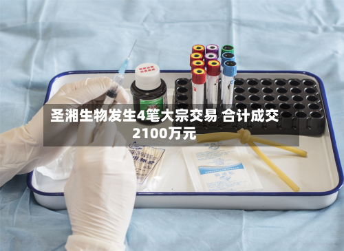 圣湘生物发生4笔大宗交易 合计成交2100万元-第2张图片