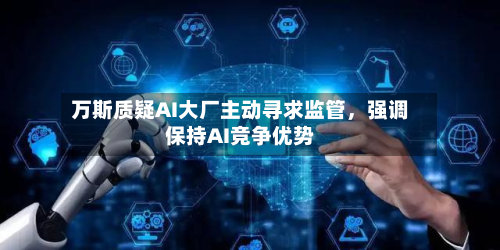 万斯质疑AI大厂主动寻求监管，强调保持AI竞争优势-第2张图片