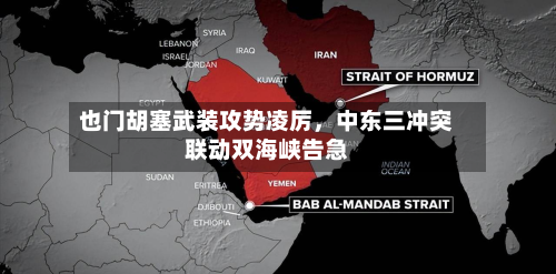 也门胡塞武装攻势凌厉,中东三冲突联动双海峡告急