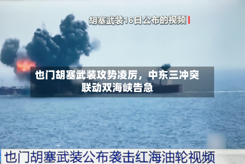 也门胡塞武装攻势凌厉，中东三冲突联动双海峡告急-第3张图片