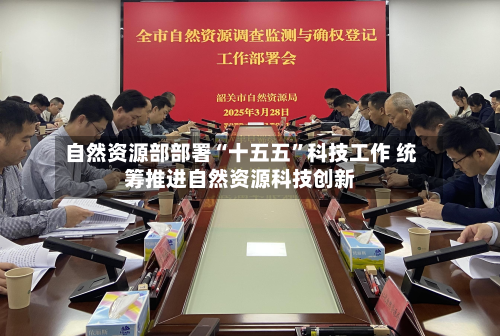 自然资源部部署“十五五	”科技工作 统筹推进自然资源科技创新-第2张图片