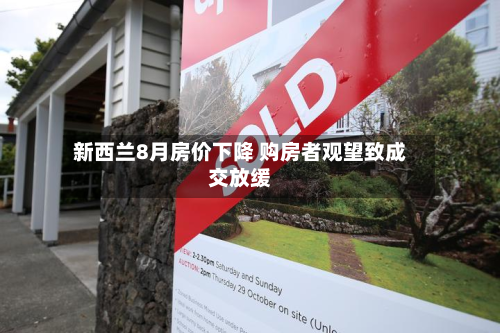 新西兰8月房价下降 购房者观望致成交放缓-第2张图片