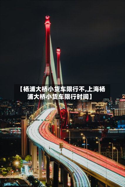 【杨浦大桥小货车限行不,上海杨浦大桥小货车限行时间】