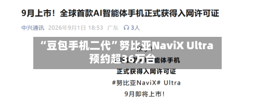 “豆包手机二代”努比亚NaviX Ultra预约超36万台