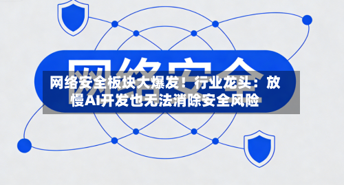 网络安全板块大爆发!行业龙头:放慢AI开发也无法消除安全风险-第3张图片