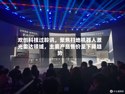 欢创科技过聆讯,聚焦扫地机器人激光雷达领域,主要产品售价呈下降趋势
