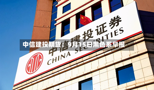中信建投期货:9月15日黑色系早报-第1张图片
