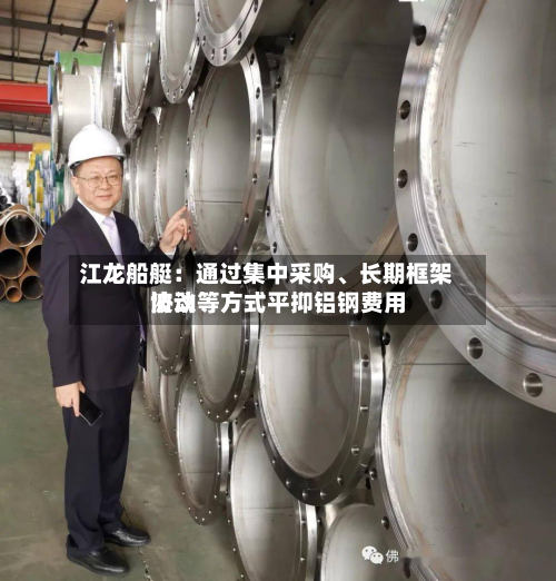 江龙船艇：通过集中采购、长期框架协议等方式平抑铝钢费用波动-第2张图片