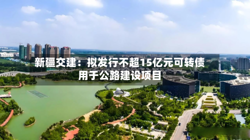 新疆交建：拟发行不超15亿元可转债用于公路建设项目-第1张图片
