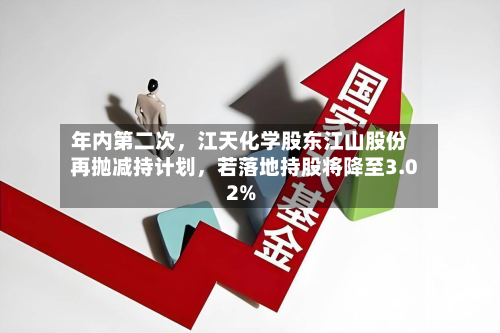 年内第二次	，江天化学股东江山股份再抛减持计划，若落地持股将降至3.02%-第3张图片