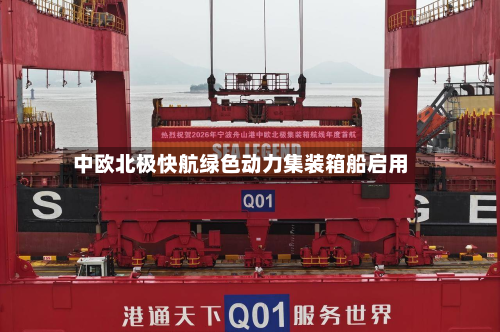 中欧北极快航绿色动力集装箱船启用