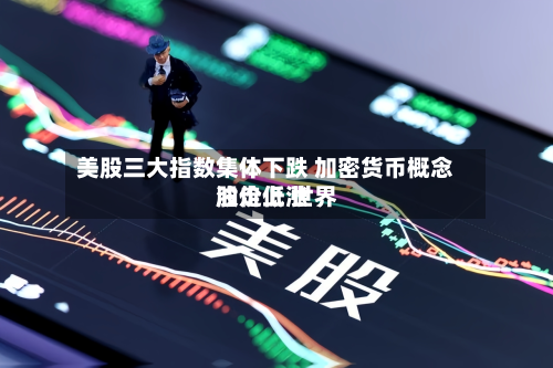 美股三大指数集体下跌 加密货币概念股走低 世界油价上涨-第1张图片