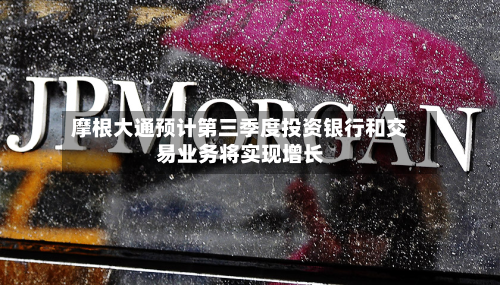 摩根大通预计第三季度投资银行和交易业务将实现增长-第2张图片