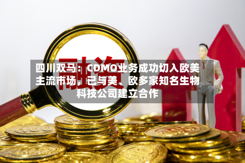 四川双马：CDMO业务成功切入欧美主流市场，已与美、欧多家知名生物科技公司建立合作