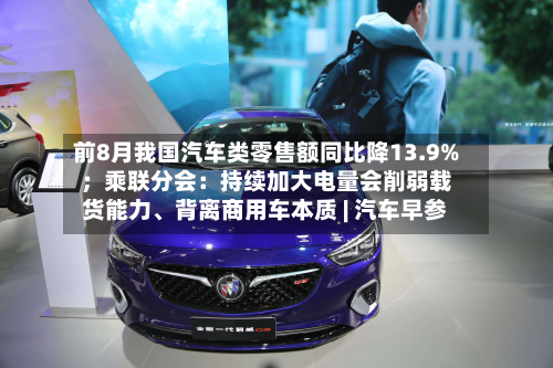前8月我国汽车类零售额同比降13.9%;乘联分会:持续加大电量会削弱载货能力、背离商用车本质 | 汽车早参